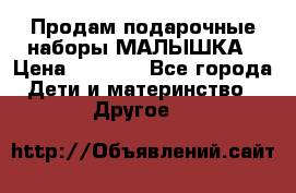 Продам подарочные наборы МАЛЫШКА › Цена ­ 3 500 - Все города Дети и материнство » Другое   